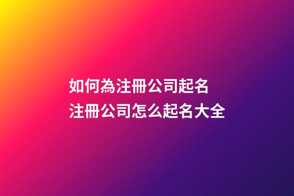 如何為注冊公司起名 注冊公司怎么起名大全-第1張-公司起名-玄機派